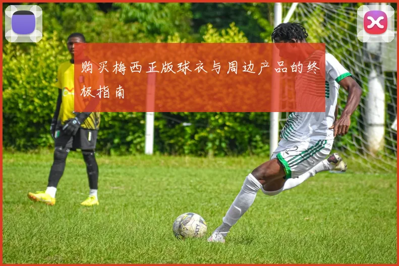 购买梅西正版球衣与周边产品的终极指南