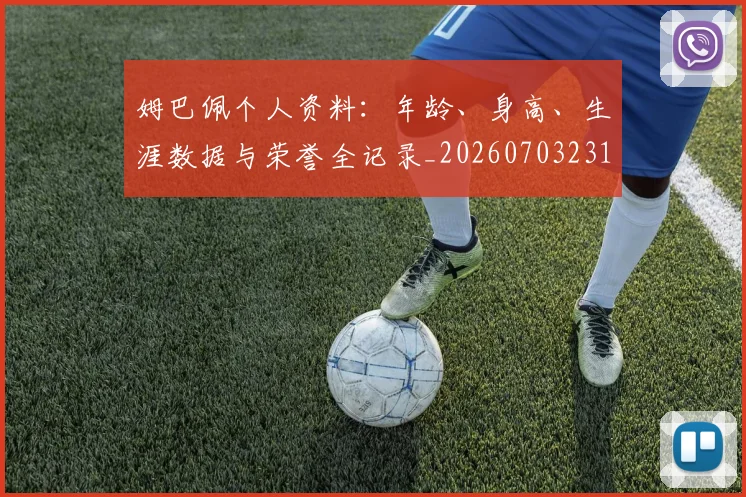 姆巴佩个人资料:年龄、身高、生涯数据与荣誉全记录_20260703231320