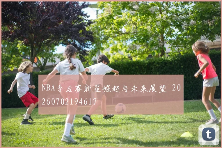 NBA季后赛新星崛起与未来展望_20260702194617