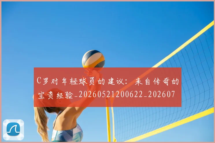 C罗对年轻球员的建议：来自传奇的宝贵经验_20260521200622_20260701212922
