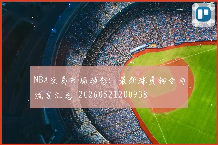 NBA交易市场动态:最新球员转会与流言汇总_20260521200938