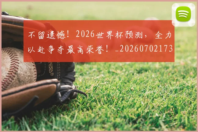 不留遗憾！2026世界杯预测，全力以赴争夺最高荣誉！_20260702173612