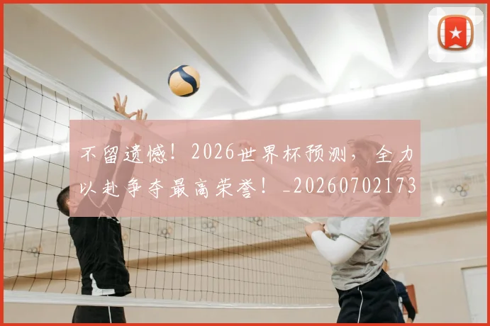 不留遗憾！2026世界杯预测，全力以赴争夺最高荣誉！_20260702173612