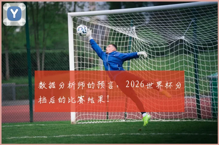数据分析师的预言,2026世界杯分档后的比赛结果!
