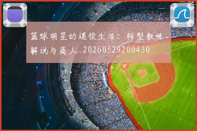 篮球明星的退役生活：转型教练、解说与商人_20260529200430