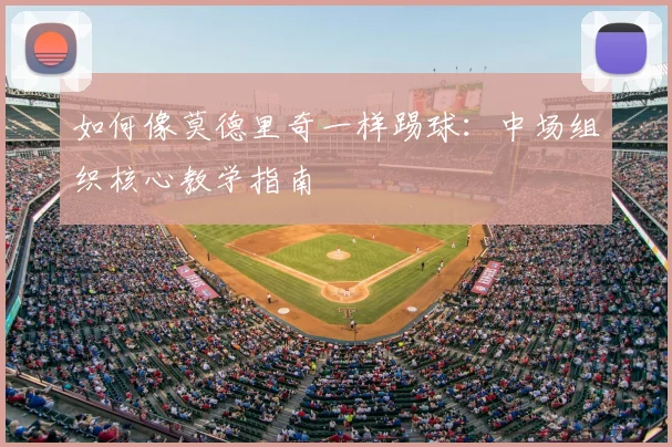 如何像莫德里奇一样踢球：中场组织核心教学指南