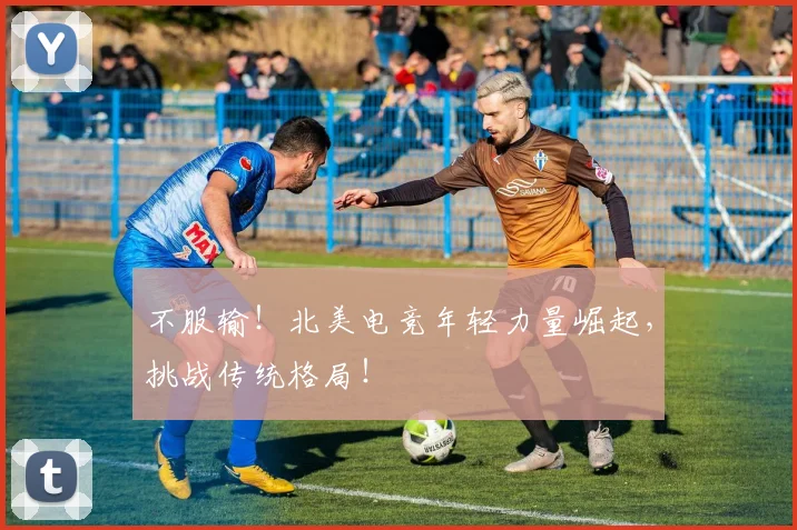 不服输!北美电竞年轻力量崛起,挑战传统格局!
