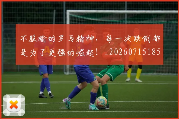 不服输的罗马精神，每一次跌倒都是为了更强的崛起！_20260715185734