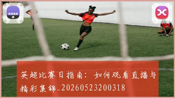 英超比赛日指南：如何观看直播与精彩集锦_20260523200318