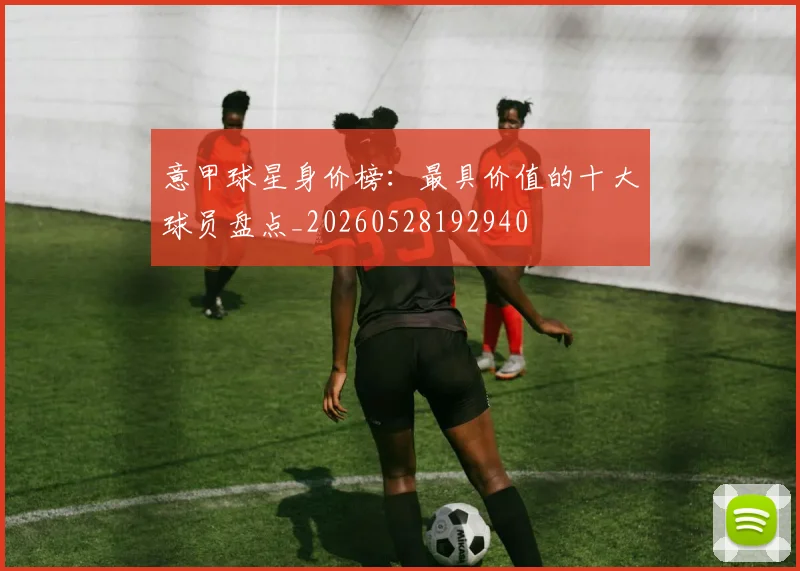 意甲球星身价榜：最具价值的十大球员盘点_20260528192940