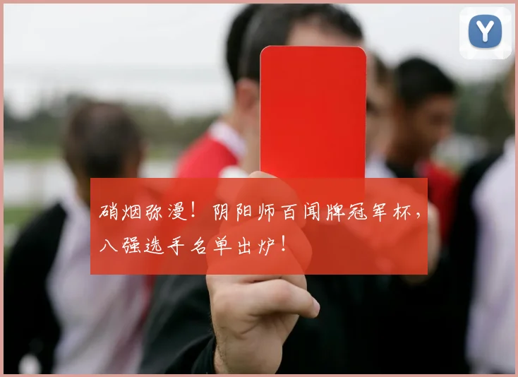 硝烟弥漫！阴阳师百闻牌冠军杯，八强选手名单出炉！