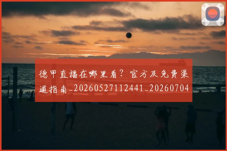 德甲直播在哪里看？官方及免费渠道指南_20260527112441_20260704173447_20260722162137