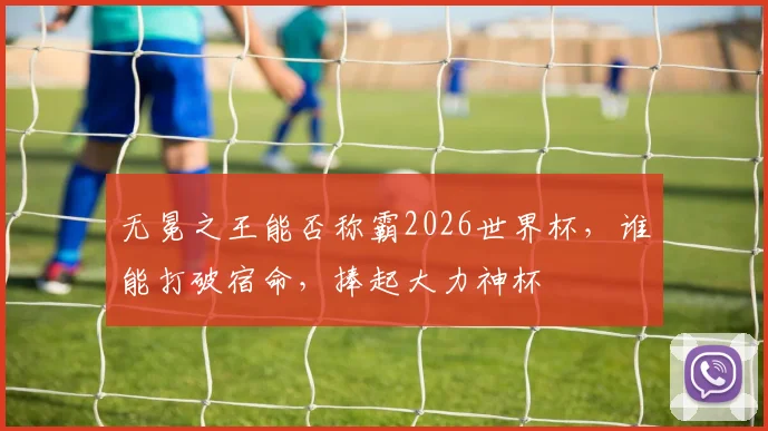 无冕之王能否称霸2026世界杯,谁能打破宿命,捧起大力神杯