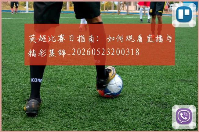 英超比赛日指南:如何观看直播与精彩集锦_20260523200318