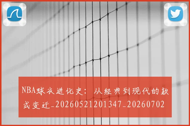 NBA球衣进化史：从经典到现代的款式变迁_20260521201347_20260702195254_20260714213942
