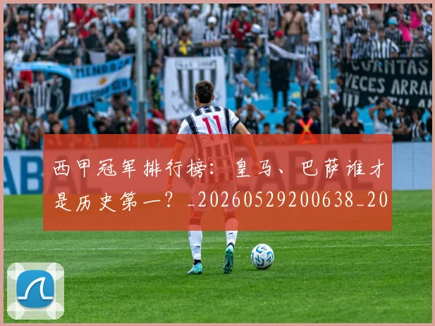 西甲冠军排行榜：皇马、巴萨谁才是历史第一？_20260529200638_20260710012106